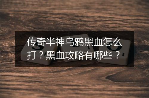 传奇半神乌鸦黑血怎么打？黑血攻略有哪些？