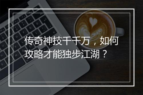 传奇神技千千万，如何攻略才能独步江湖？