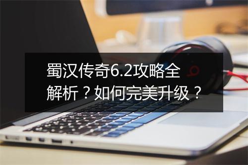 蜀汉传奇6.2攻略全解析？如何完美升级？