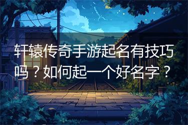 轩辕传奇手游起名有技巧吗？如何起一个好名字？