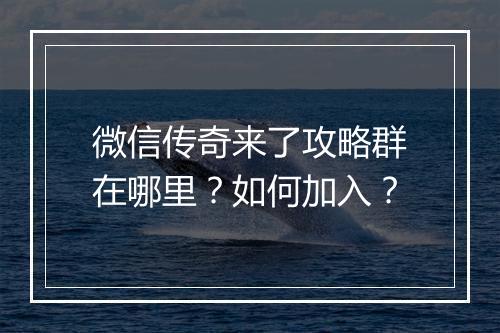 微信传奇来了攻略群在哪里？如何加入？