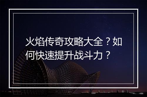 火焰传奇攻略大全？如何快速提升战斗力？
