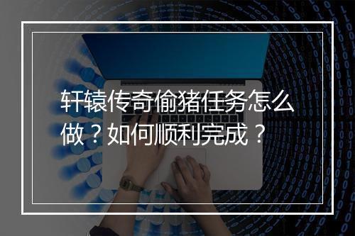 轩辕传奇偷猪任务怎么做？如何顺利完成？