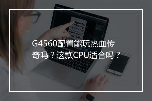 G4560配置能玩热血传奇吗？这款CPU适合吗？