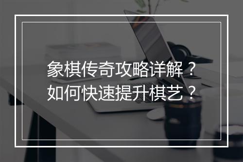 象棋传奇攻略详解？如何快速提升棋艺？