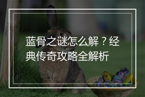 蓝骨之谜怎么解？经典传奇攻略全解析