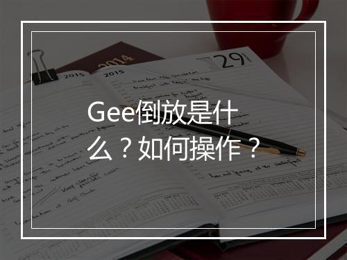 Gee倒放是什么？如何操作？
