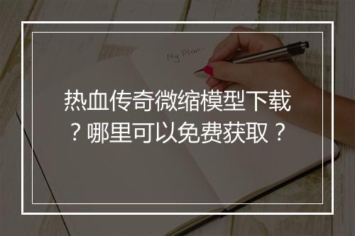 热血传奇微缩模型下载？哪里可以免费获取？