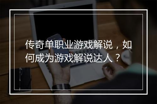 传奇单职业游戏解说，如何成为游戏解说达人？