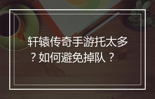 轩辕传奇手游托太多？如何避免掉队？