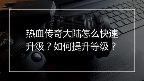 热血传奇大陆怎么快速升级？如何提升等级？