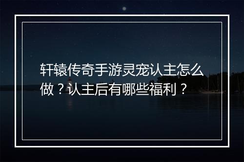 轩辕传奇手游灵宠认主怎么做？认主后有哪些福利？