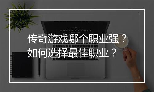 传奇游戏哪个职业强？如何选择最佳职业？