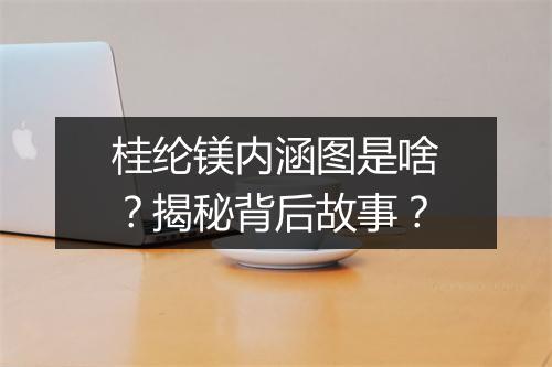 桂纶镁内涵图是啥？揭秘背后故事？