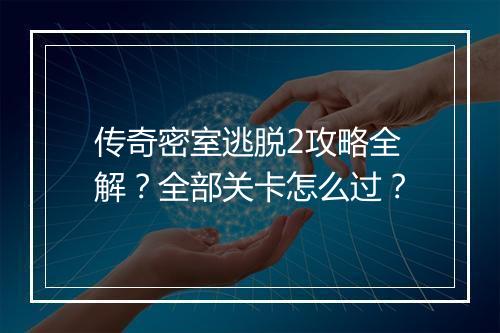 传奇密室逃脱2攻略全解？全部关卡怎么过？