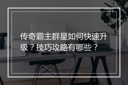 传奇霸主群星如何快速升级？技巧攻略有哪些？