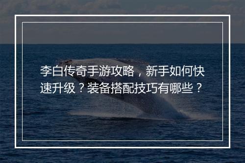李白传奇手游攻略，新手如何快速升级？装备搭配技巧有哪些？