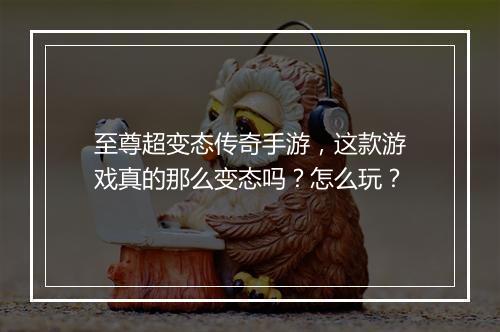 至尊超变态传奇手游，这款游戏真的那么变态吗？怎么玩？