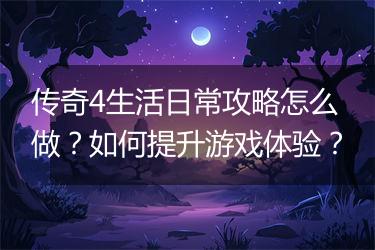 传奇4生活日常攻略怎么做？如何提升游戏体验？