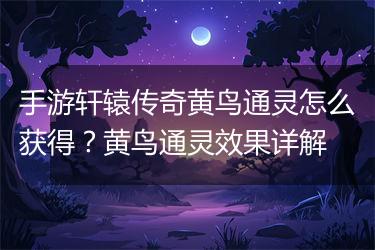手游轩辕传奇黄鸟通灵怎么获得？黄鸟通灵效果详解