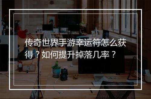传奇世界手游幸运符怎么获得？如何提升掉落几率？