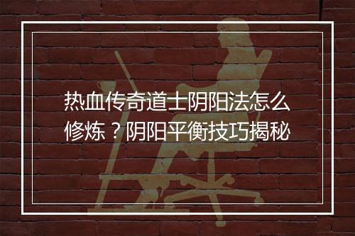 热血传奇道士阴阳法怎么修炼？阴阳平衡技巧揭秘