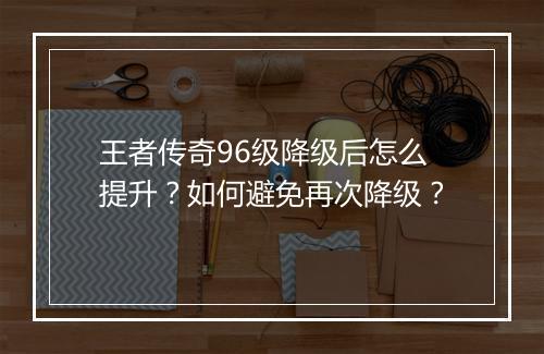王者传奇96级降级后怎么提升？如何避免再次降级？
