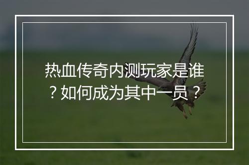 热血传奇内测玩家是谁？如何成为其中一员？