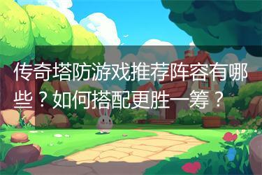 传奇塔防游戏推荐阵容有哪些？如何搭配更胜一筹？