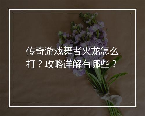 传奇游戏舞者火龙怎么打？攻略详解有哪些？