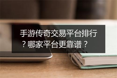 手游传奇交易平台排行？哪家平台更靠谱？