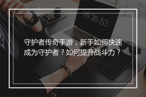 守护者传奇手游，新手如何快速成为守护者？如何提升战斗力？