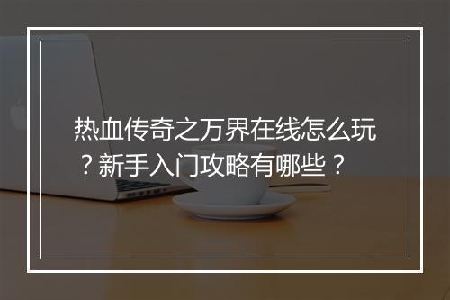 热血传奇之万界在线怎么玩？新手入门攻略有哪些？