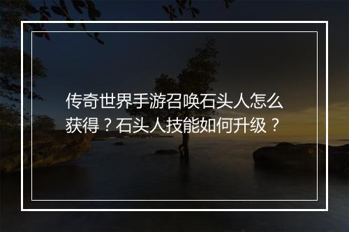 传奇世界手游召唤石头人怎么获得？石头人技能如何升级？