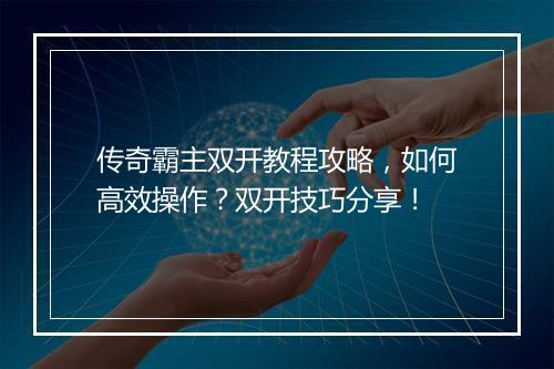 传奇霸主双开教程攻略，如何高效操作？双开技巧分享！