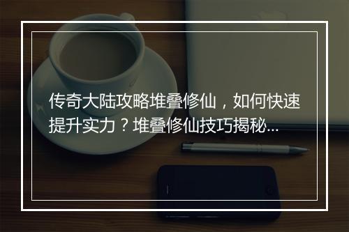 传奇大陆攻略堆叠修仙，如何快速提升实力？堆叠修仙技巧揭秘！
