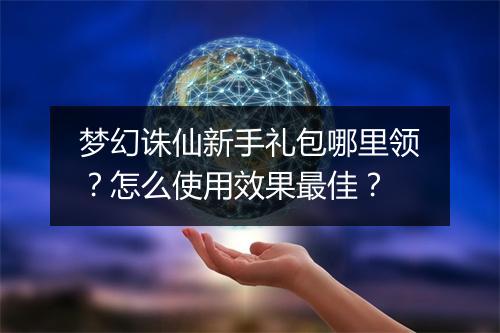 梦幻诛仙新手礼包哪里领？怎么使用效果最佳？