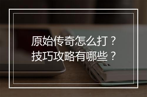 原始传奇怎么打？技巧攻略有哪些？