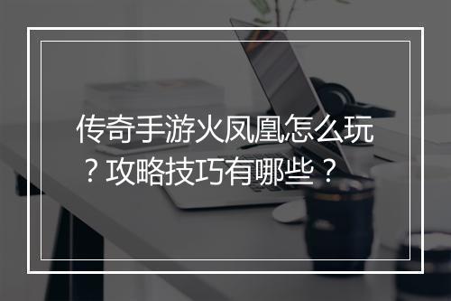 传奇手游火凤凰怎么玩？攻略技巧有哪些？