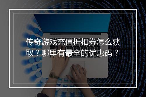 传奇游戏充值折扣券怎么获取？哪里有最全的优惠码？