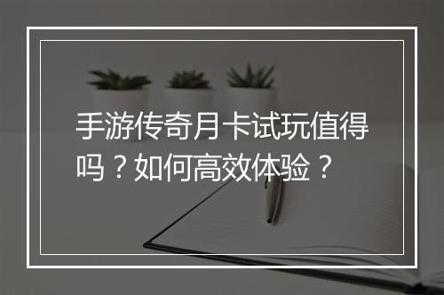 手游传奇月卡试玩值得吗？如何高效体验？