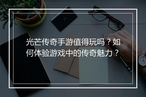 光芒传奇手游值得玩吗？如何体验游戏中的传奇魅力？