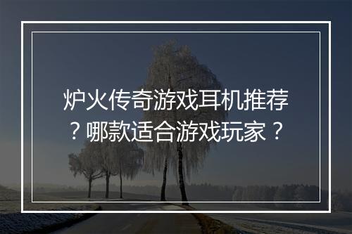 炉火传奇游戏耳机推荐？哪款适合游戏玩家？