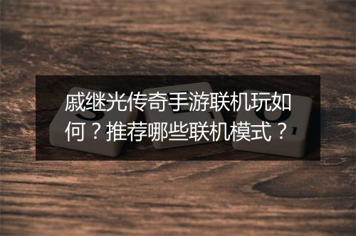 戚继光传奇手游联机玩如何？推荐哪些联机模式？