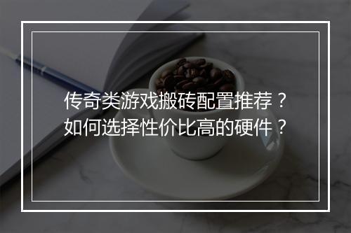 传奇类游戏搬砖配置推荐？如何选择性价比高的硬件？