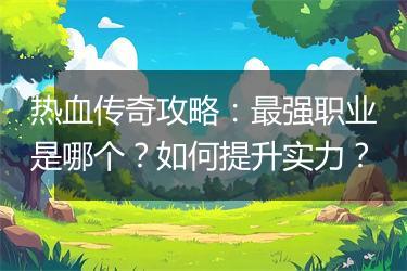 热血传奇攻略：最强职业是哪个？如何提升实力？
