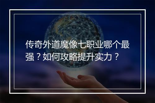 传奇外道魔像七职业哪个最强？如何攻略提升实力？