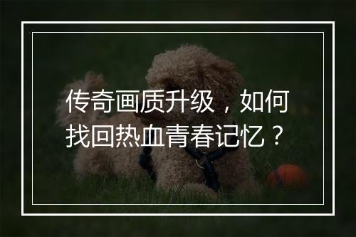 传奇画质升级，如何找回热血青春记忆？