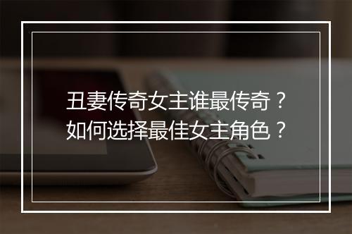 丑妻传奇女主谁最传奇？如何选择最佳女主角色？
