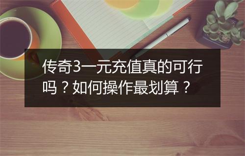 传奇3一元充值真的可行吗？如何操作最划算？